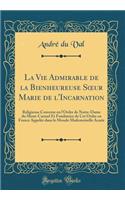 La Vie Admirable de la Bienheureuse Soeur Marie de l'Incarnation: Religieuse Converse En l'Ordre de Notre-Dame Du Mont-Carmel Et Fondatrice de CET Ordre En France AppelÃ©e Dans Le Monde Mademoiselle Acarie (Classic Reprint)