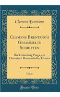 Clemens Brentano's Gesammelte Schriften, Vol. 6: Die GrÃ¼ndung Prags, Ein Historisch Romantisches Drama (Classic Reprint): Die GrÃ¼ndung Prags, Ein Historisch Romantisches Drama (Classic Reprint)