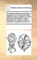 The Practical Husbandman and Planter: Or, Observations on the Ancient and Modern Husbandry, Planting, Gardening, &C. Being Directions for the Workman's Conduct Interspersed with Notes by