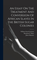 Essay On The Treatment And Conversion Of African Slaves In The British Sugar Colonies