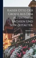 Kaiser Otto der Große aus dem alten Hause Sachsen und sein Zeitalter.