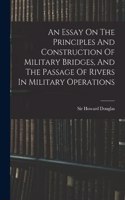 Essay On The Principles And Construction Of Military Bridges, And The Passage Of Rivers In Military Operations