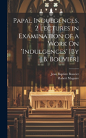 Papal Indulgences, 2 Lectures in Examination of a Work On 'indulgences' [By J.B. Bouvier]