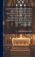 Catecismo De La Doctrina Cristiana Explicado Y Adaptado Á La Capacidad De Los Niños Y Niñas Y Adornado Con Muchas Láminas Por El Reverendo D. Antoio Claret Presbitero...