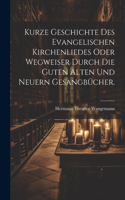 Kurze Geschichte des evangelischen Kirchenliedes oder Wegweiser durch die guten alten und neuern Gesangbücher.