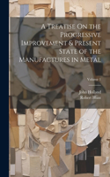 Treatise On the Progressive Improvement & Present State of the Manufactures in Metal; Volume 1