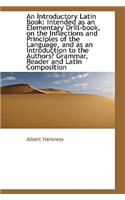 An Introductory Latin Book: Intended as an Elementary Drill-Book, on the Inflections and Principles: Intended as an Elementary Drill-Book, on the Inflections and Principles