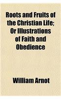 Roots and Fruits of the Christian Life; Or Illustrations of Faith and Obedience