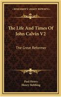 The Life and Times of John Calvin V2: The Great Reformer
