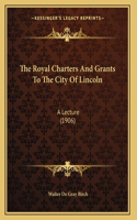 Royal Charters And Grants To The City Of Lincoln: A Lecture (1906)