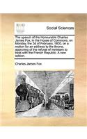 The Speech of the Honourable Charles James Fox, in the House of Commons, on Monday, the 3D of February, 1800, on a Motion for an Address to the Throne, Approving of the Refusal of Ministers to Treat with the French Republic. a New Edition.: (English)