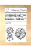 An enquiry whence cometh wisdom and understanding to man? ... Being the substance of two sermons, preached some years ago before a learned audience. By John Ellis, ...