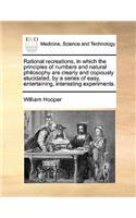 Rational recreations, in which the principles of numbers and natural philosophy are clearly and copiously elucidated, by a series of easy, entertaining, interesting experiments.