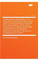 Hydriotaphia, Urne-Buriall, or a Discourse of the Sepulchrall Urnes Lately Found in Norfolk. Together with the Garden of Cyrus, or the Quincunciall Lo