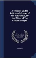Treatise On the Police and Crimes of the Metropolis, by the Editor of 'the Cabinet Lawyer'