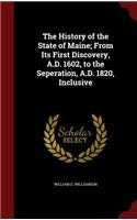 The History of the State of Maine; From Its First Discovery, A.D. 1602, to the Seperation, A.D. 1820, Inclusive