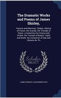 The Dramatic Works and Poems of James Shirley,: Honoria and Mammon. Chabot, Admiral of France. the Acardia. the Triumph of Peace. a Contention for Honour and Riches. the Triumph of Beauty. Cupid a