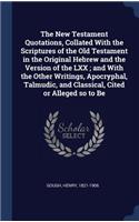 The New Testament Quotations, Collated With the Scriptures of the Old Testament in the Original Hebrew and the Version of the LXX; and With the Other Writings, Apocryphal, Talmudic, and Classical, Cited or Alleged so to Be