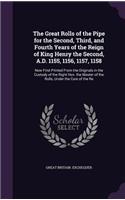 The Great Rolls of the Pipe for the Second, Third, and Fourth Years of the Reign of King Henry the Second, A.D. 1155, 1156, 1157, 1158: Now First Printed from the Originals in the Custody of the Right Hon. the Master of the Rolls, Under the Care of the Re