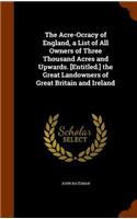 The Acre-Ocracy of England, a List of All Owners of Three Thousand Acres and Upwards. [Entitled.] the Great Landowners of Great Britain and Ireland