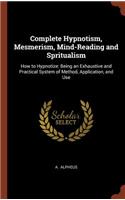 Complete Hypnotism, Mesmerism, Mind-Reading and Spritualism: How to Hypnotize: Being an Exhaustive and Practical System of Method, Application, and Use