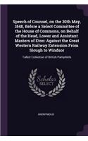 Speech of Counsel, on the 30th May, 1848, Before a Select Committee of the House of Commons, on Behalf of the Head, Lower and Assistant Masters of Eton: Against the Great Western Railway Extension From Slough to Windsor: Talbot Collection of British Pamphlets