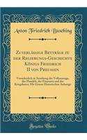 ZuverlÃ¤Ã?ige BeytrÃ¤ge Zu Der Regierungs-Geschichte KÃ¶nigs Friedrich II Von PreuÃ?en: Vornehmlich in Ansehung Der Volksmenge, Des Handels, Der Finanzen Und Des Kriegsheers; Mit Einem Historischen Anhange (Classic Reprint)