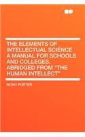 The Elements of Intellectual Science a Manual for Schools and Colleges. Abridged from the Human Intellect