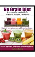 No Grain Diet: Smoothies Recipes Guide for Maximum No Grain Diet Results: Healthy & Scrumptious Juicing & Smoothie Recipes That You Can Make with Your Nutribullet 