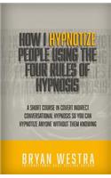 How I Hypnotize People Using The Four Rules Of Hypnosis: A Short Course In Covert Indirect Conversational Hypnosis So You Can Hypnotize Anyone Without Them Knowing(English)