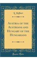 Austria of the Austrians and Hungary of the Hungarians (Classic Reprint)