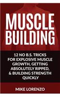Muscle Building: 12 No B.S. Tricks for Explosive Muscle Growth, Getting Absolutely Ripped, & Building Strength Quickly