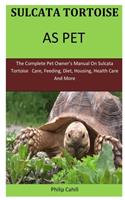 Sulcata Tortoise As Pet: The Complete pet owner's manual on sulcata tortoise care, feeding, diet, housing, health care and more