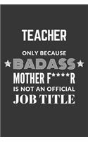 Teacher Only Because Badass Mother F****R Is Not An Official Job Title Notebook