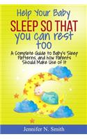 Help your Baby Sleep So That You Can Rest Too!: A Complete Guide to Baby's Sleep Patterns, and how Parents Should Make Use of It