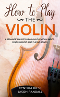 How to Play the Violin: A Beginner's Guide to Learning the Violin Basics, Reading Music, and Playing Songs(String Instruments for Beginners)