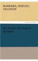 We Ten Or, the Story of the Roses
