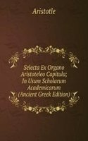 Selecta Ex Organo Aristoteleo Capitula; In Usum Scholarum Academicarum (Ancient Greek Edition)