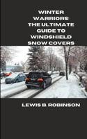 Winter Warriors: The Ultimate Guide to Windshield Snow Covers