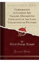 Corporation of London Art Gallery, Descriptive Catalogue of the Loan Collection of Pictures (Classic Reprint)