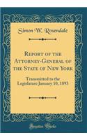 Report of the Attorney-General of the State of New York: Transmitted to the Legislature January 10, 1893 (Classic Reprint): Transmitted to the Legislature January 10, 1893 (Classic Reprint)