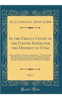 In the Circuit Court of the United States for the District of Utah, Vol. 7: The United States of America, Complainant, V. the Union Pacific Railroad Company, the Oregon Short Line Railroad Company, Etc., Defendants; Evidence and Proceedings Before : The United States of America, Complainant, V. the Union Pacific Railroad Company, the Oregon Short Line Railroad Company, Etc., Defendants; Evidence