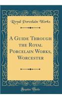 A Guide Through the Royal Porcelain Works, Worcester (Classic Reprint)