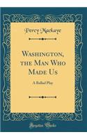 Washington, the Man Who Made Us: A Ballad Play (Classic Reprint)