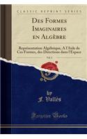 Des Formes Imaginaires En Algï¿½bre, Vol. 3: Reprï¿½sentation Algï¿½brique, A L'Aide de Ces Formes, Des Directions Dans L'Espace (Classic Reprint): Reprï¿½sentation Algï¿½brique, A L'Aide de Ces Formes, Des Directions Dans L'Espace (Classic Reprint)