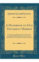 A Handbook to Old Testament Hebrew: Containing an Elementary Grammar of the Language, with Reading Lessons, Notes on Many Scripture Passages and Copious Exercises (Classic Reprint)