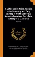 Catalogue of Books Relating to the Discovery and Early History of North and South America Forming a Part of the Library of E. D. Church; Volume 1