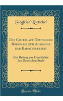 Die Civitas auf Deutschem Boden bis zum Ausgange der Karolingerzeit: Ein Beitrag zur Geschichte der Deutschen Stadt (Classic Reprint)
