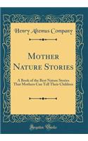 Mother Nature Stories: A Book of the Best Nature Stories That Mothers Can Tell Their Children (Classic Reprint)