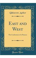 East and West: The Confessions of a Princess (Classic Reprint): The Confessions of a Princess (Classic Reprint)